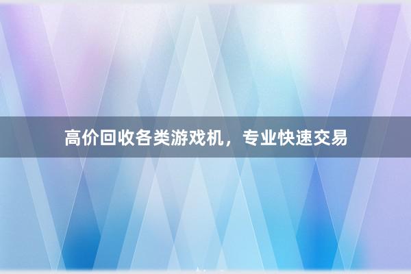 高价回收各类游戏机，专业快速交易