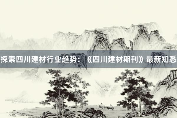 探索四川建材行业趋势：《四川建材期刊》最新知悉