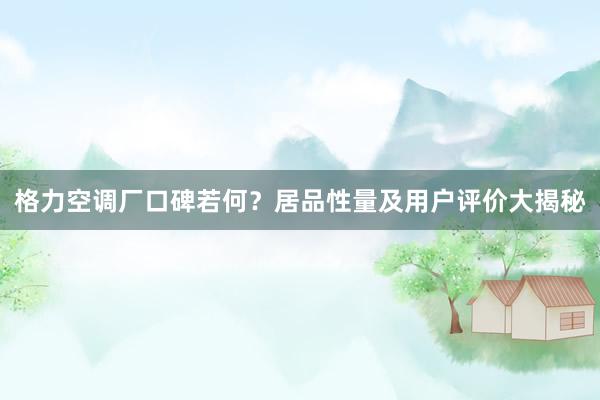 格力空调厂口碑若何？居品性量及用户评价大揭秘